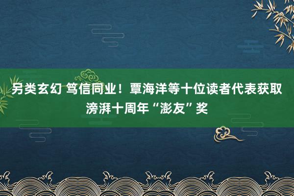 另类玄幻 笃信同业！覃海洋等十位读者代表获取滂湃十周年“澎友”奖