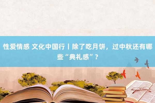 性爱情感 文化中国行丨除了吃月饼，过中秋还有哪些“典礼感”？