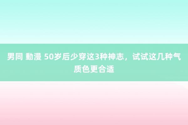 男同 動漫 50岁后少穿这3种神志，试试这几种气质色更合适