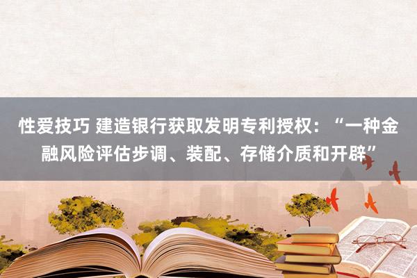 性爱技巧 建造银行获取发明专利授权：“一种金融风险评估步调、装配、存储介质和开辟”