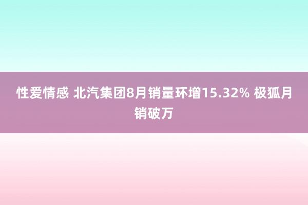 性爱情感 北汽集团8月销量环增15.32% 极狐月销破万