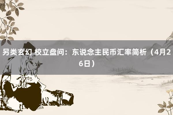 另类玄幻 校立盘问：东说念主民币汇率简析（4月26日）