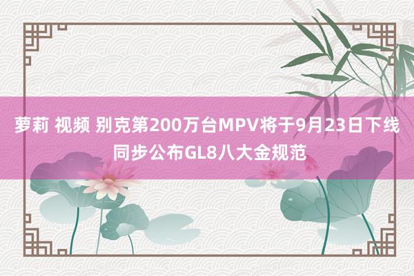 萝莉 视频 别克第200万台MPV将于9月23日下线 同步公布GL8八大金规范