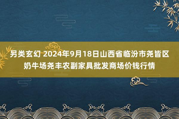 另类玄幻 2024年9月18日山西省临汾市尧皆区奶牛场尧丰农副家具批发商场价钱行情