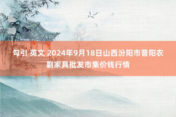 勾引 英文 2024年9月18日山西汾阳市晋阳农副家具批发市集价钱行情