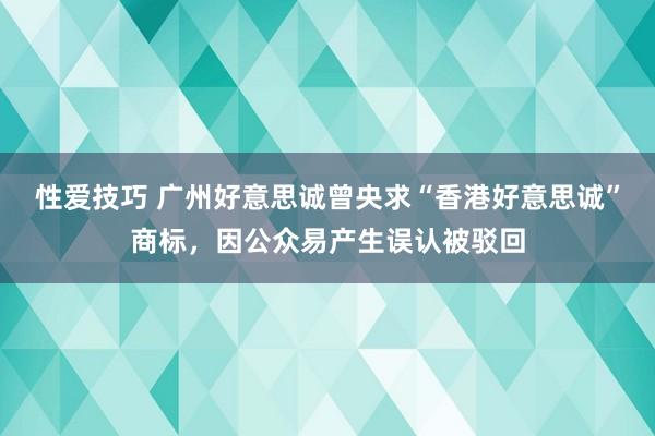 性爱技巧 广州好意思诚曾央求“香港好意思诚”商标，因公众易产生误认被驳回