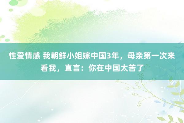 性爱情感 我朝鲜小姐嫁中国3年，母亲第一次来看我，直言：你在中国太苦了