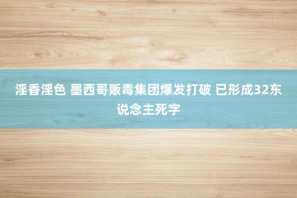 淫香淫色 墨西哥贩毒集团爆发打破 已形成32东说念主死字