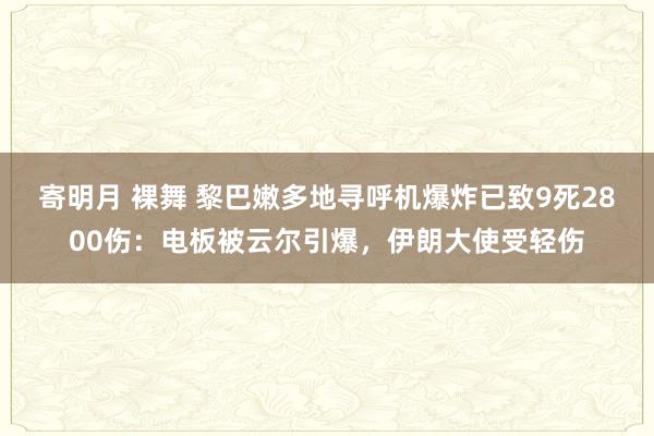 寄明月 裸舞 黎巴嫩多地寻呼机爆炸已致9死2800伤：电板被云尔引爆，伊朗大使受轻伤