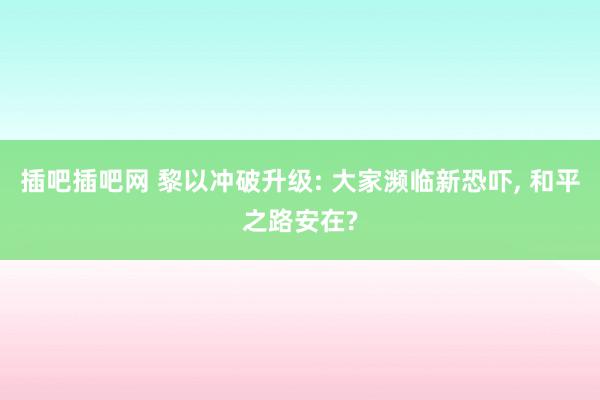 插吧插吧网 黎以冲破升级: 大家濒临新恐吓， 和平之路安在?