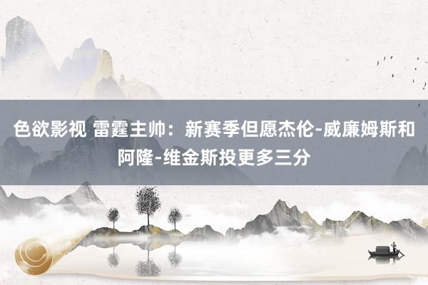 色欲影视 雷霆主帅：新赛季但愿杰伦-威廉姆斯和阿隆-维金斯投更多三分