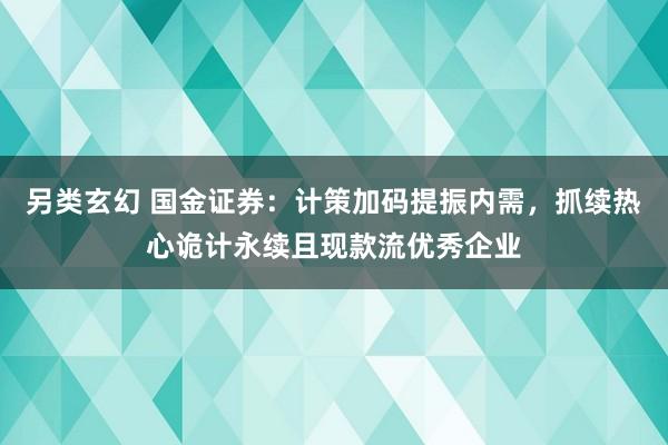 另类玄幻 国金证券：计策加码提振内需，抓续热心诡计永续且现款流优秀企业