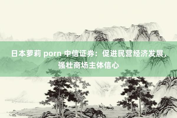 日本萝莉 porn 中信证券：促进民营经济发展，强壮商场主体信心