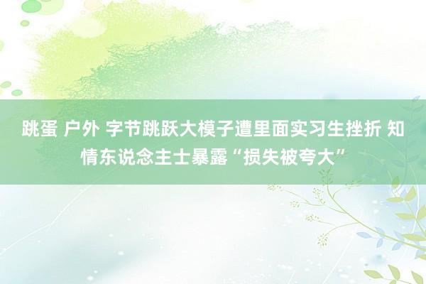 跳蛋 户外 字节跳跃大模子遭里面实习生挫折 知情东说念主士暴露“损失被夸大”