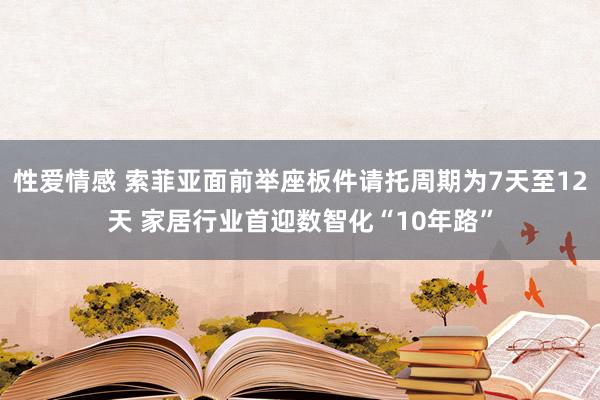 性爱情感 索菲亚面前举座板件请托周期为7天至12天 家居行业首迎数智化“10年路”