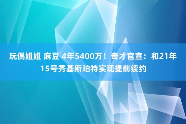 玩偶姐姐 麻豆 4年5400万！奇才官宣：和21年15号秀基斯珀特实现提前续约