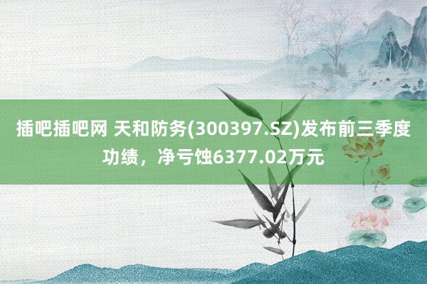 插吧插吧网 天和防务(300397.SZ)发布前三季度功绩，净亏蚀6377.02万元