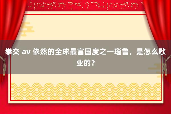 拳交 av 依然的全球最富国度之一瑙鲁，是怎么歇业的？