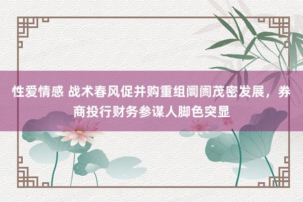 性爱情感 战术春风促并购重组阛阓茂密发展，券商投行财务参谋人脚色突显