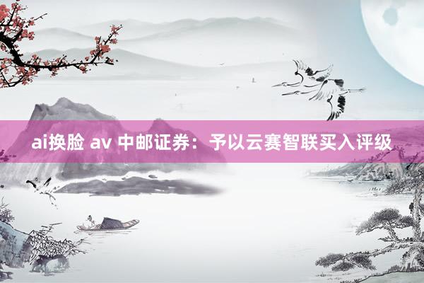 ai换脸 av 中邮证券：予以云赛智联买入评级