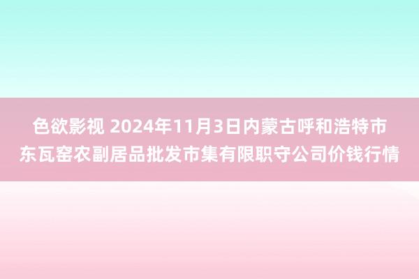 色欲影视 2024年11月3日内蒙古呼和浩特市东瓦窑农副居品批发市集有限职守公司价钱行情