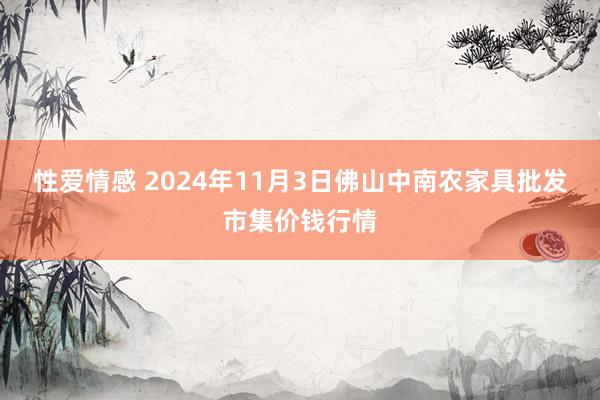 性爱情感 2024年11月3日佛山中南农家具批发市集价钱行情