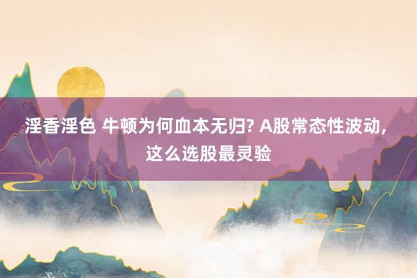 淫香淫色 牛顿为何血本无归? A股常态性波动， 这么选股最灵验