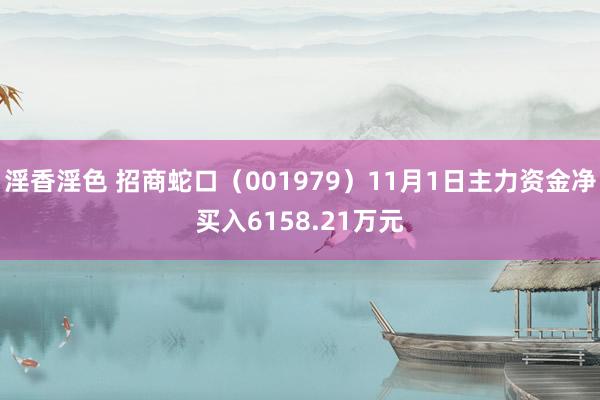 淫香淫色 招商蛇口（001979）11月1日主力资金净买入6158.21万元