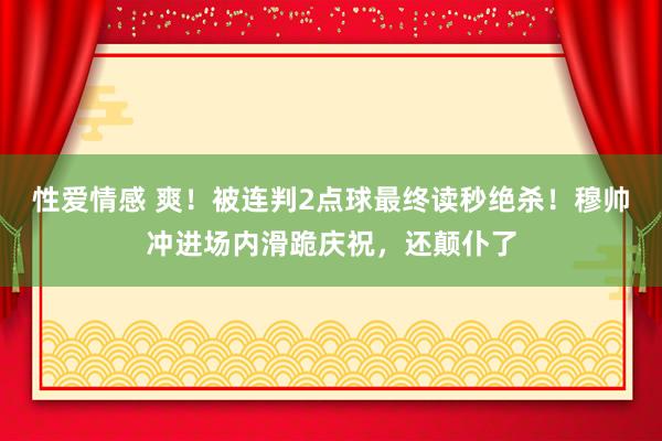 性爱情感 爽！被连判2点球最终读秒绝杀！穆帅冲进场内滑跪庆祝，还颠仆了