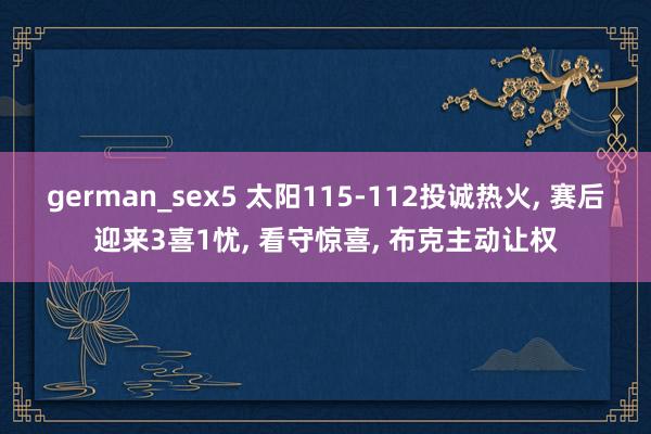 german_sex5 太阳115-112投诚热火, 赛后迎来3喜1忧, 看守惊喜, 布克主动让权