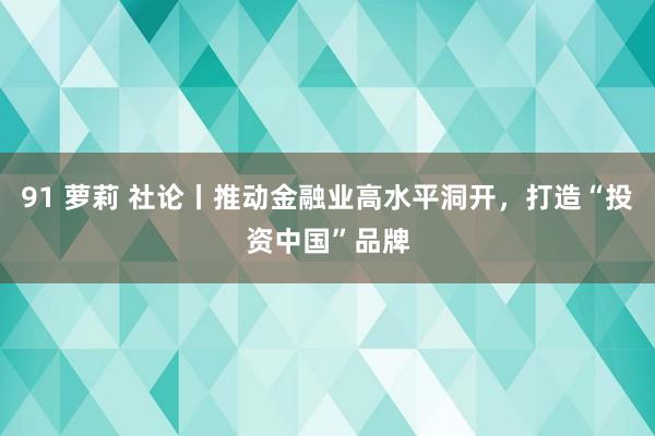 91 萝莉 社论丨推动金融业高水平洞开，打造“投资中国”品牌