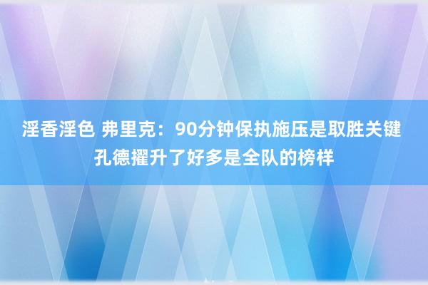 淫香淫色 弗里克：90分钟保执施压是取胜关键 孔德擢升了好多是全队的榜样