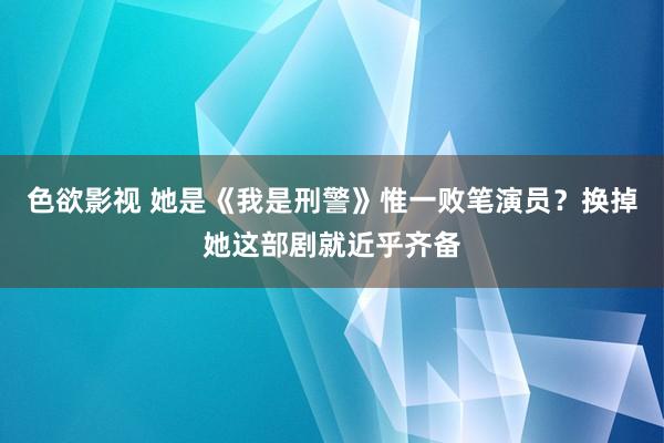 色欲影视 她是《我是刑警》惟一败笔演员？换掉她这部剧就近乎齐备