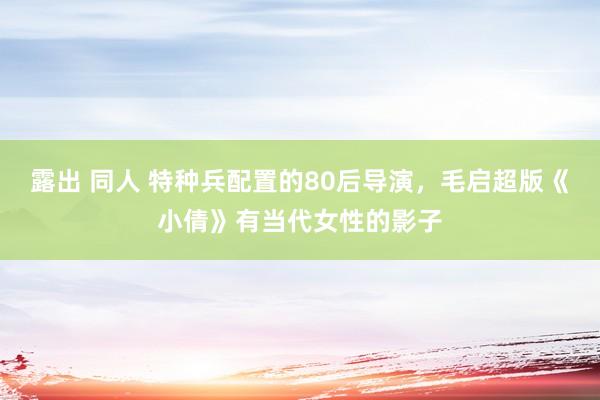 露出 同人 特种兵配置的80后导演，毛启超版《小倩》有当代女性的影子