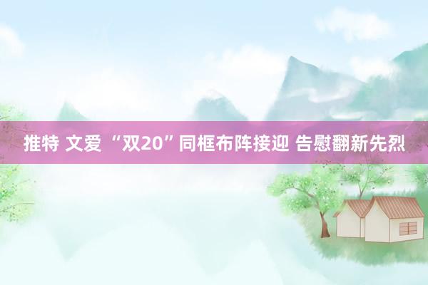 推特 文爱 “双20”同框布阵接迎 告慰翻新先烈