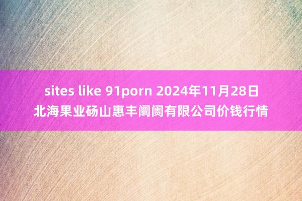 sites like 91porn 2024年11月28日北海果业砀山惠丰阛阓有限公司价钱行情