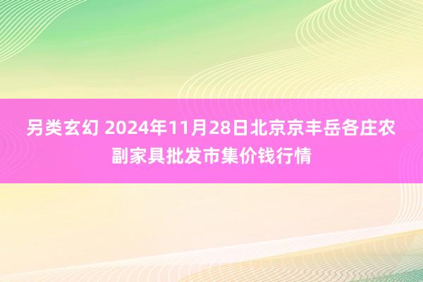 另类玄幻 2024年11月28日北京京丰岳各庄农副家具批发市集价钱行情