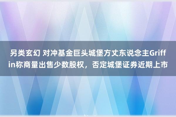 另类玄幻 对冲基金巨头城堡方丈东说念主Griffin称商量出售少数股权，否定城堡证券近期上市