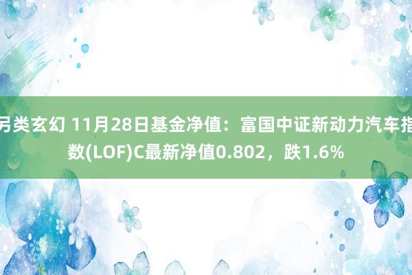 另类玄幻 11月28日基金净值：富国中证新动力汽车指数(LOF)C最新净值0.802，跌1.6%