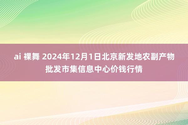 ai 裸舞 2024年12月1日北京新发地农副产物批发市集信息中心价钱行情