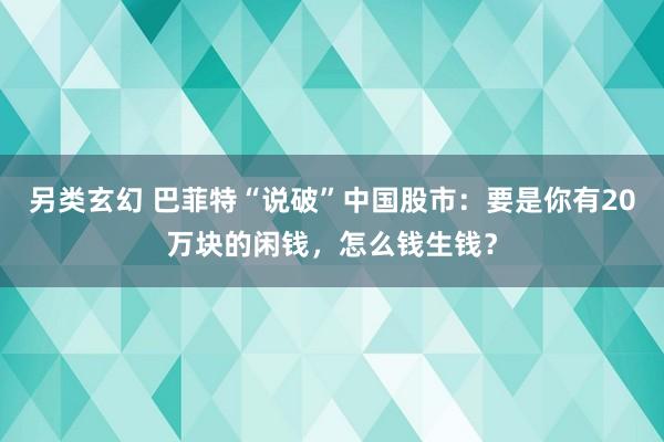 另类玄幻 巴菲特“说破”中国股市：要是你有20万块的闲钱，怎么钱生钱？