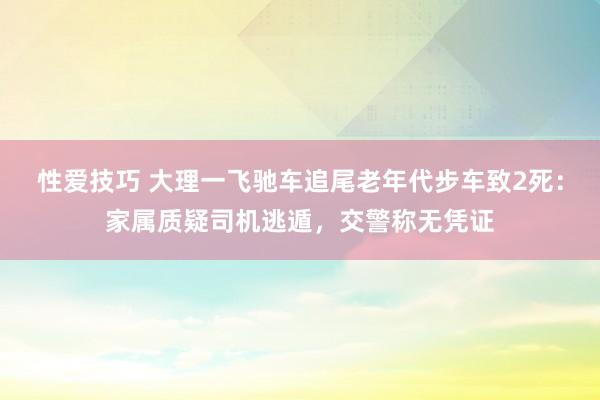 性爱技巧 大理一飞驰车追尾老年代步车致2死：家属质疑司机逃遁，交警称无凭证