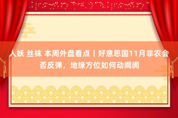 人妖 丝袜 本周外盘看点丨好意思国11月非农会否反弹，地缘方位如何动阛阓