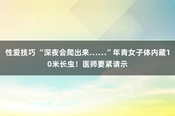 性爱技巧 “深夜会爬出来……”年青女子体内藏10米长虫！医师要紧请示