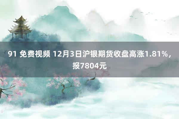 91 免费视频 12月3日沪银期货收盘高涨1.81%，报7804元