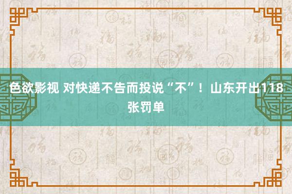 色欲影视 对快递不告而投说“不”！山东开出118张罚单