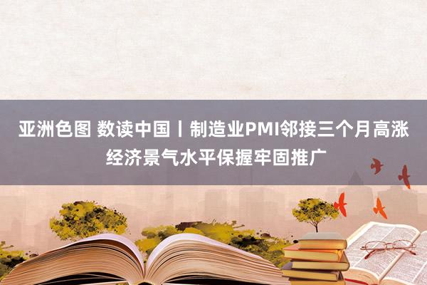 亚洲色图 数读中国丨制造业PMI邻接三个月高涨 经济景气水平保握牢固推广