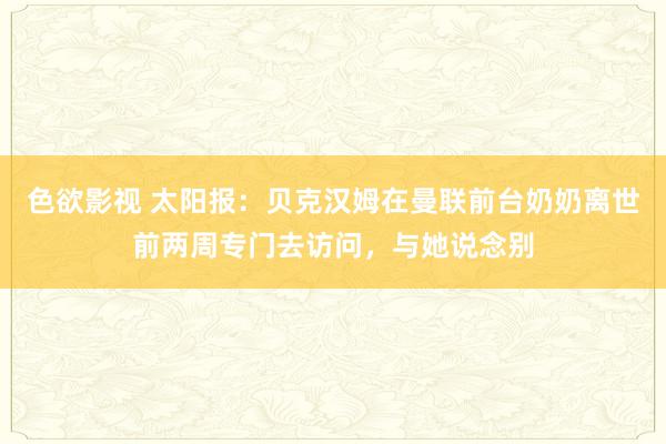 色欲影视 太阳报：贝克汉姆在曼联前台奶奶离世前两周专门去访问，与她说念别