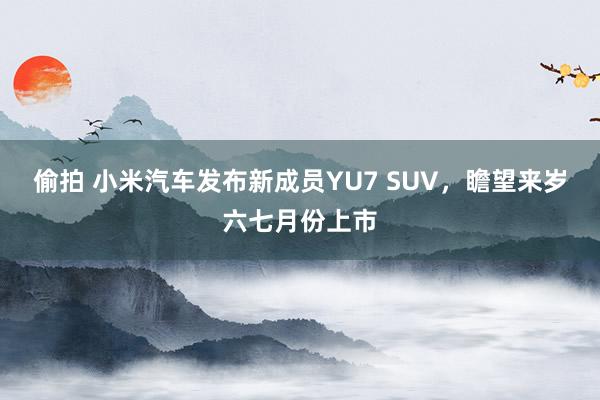 偷拍 小米汽车发布新成员YU7 SUV，瞻望来岁六七月份上市