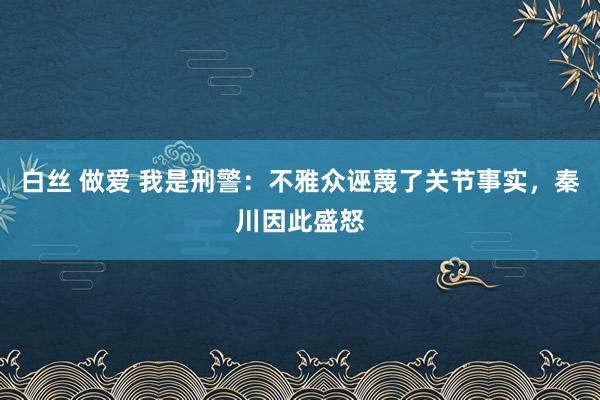 白丝 做爱 我是刑警：不雅众诬蔑了关节事实，秦川因此盛怒